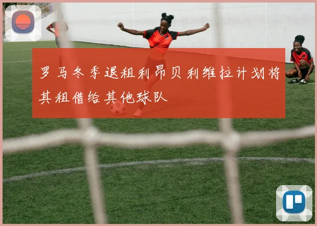 罗马冬季退租利昂贝利维拉计划将其租借给其他球队