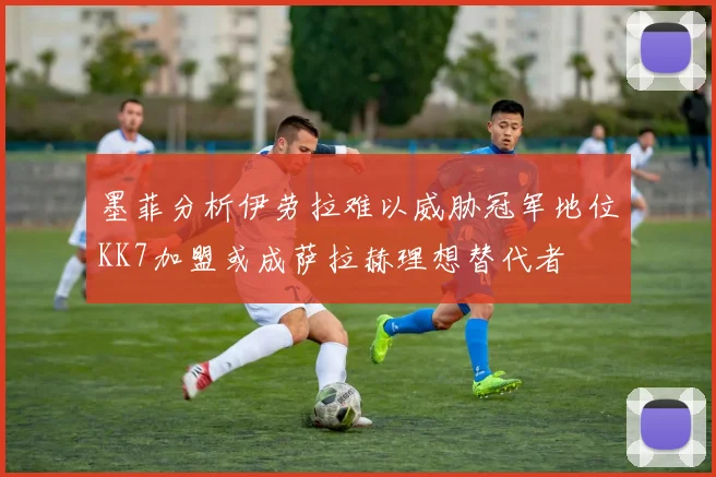 墨菲分析伊劳拉难以威胁冠军地位KK7加盟或成萨拉赫理想替代者
