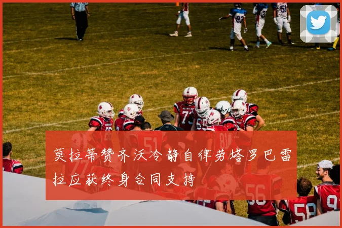 莫拉蒂赞齐沃冷静自律劳塔罗巴雷拉应获终身合同支持