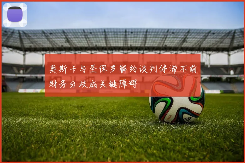 奥斯卡与圣保罗解约谈判停滞不前财务分歧成关键障碍