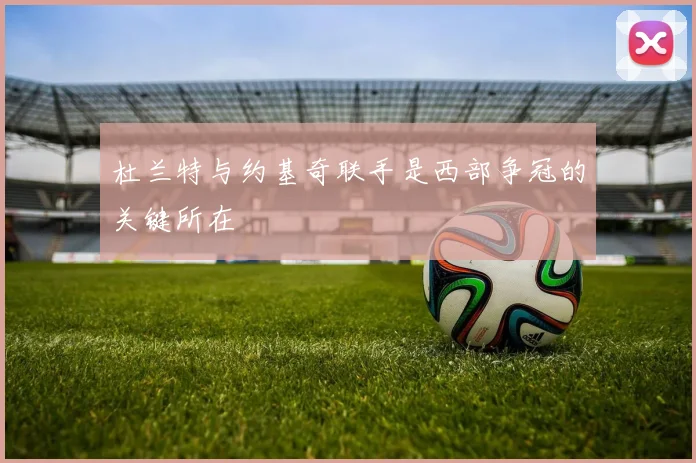 杜兰特与约基奇联手是西部争冠的关键所在