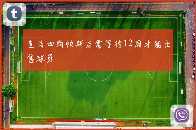 皇马回购帕斯后需等待12周才能出售球员