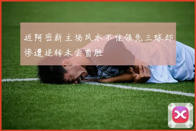 迈阿密新主场风水不佳领先三球却惨遭逆转未尝首胜