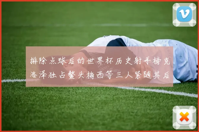 排除点球后的世界杯历史射手榜克洛泽独占鳌头梅西等三人紧随其后