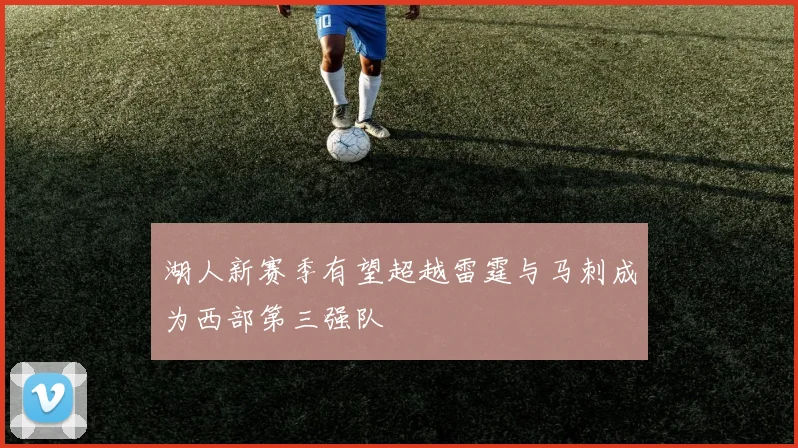 湖人新赛季有望超越雷霆与马刺成为西部第三强队