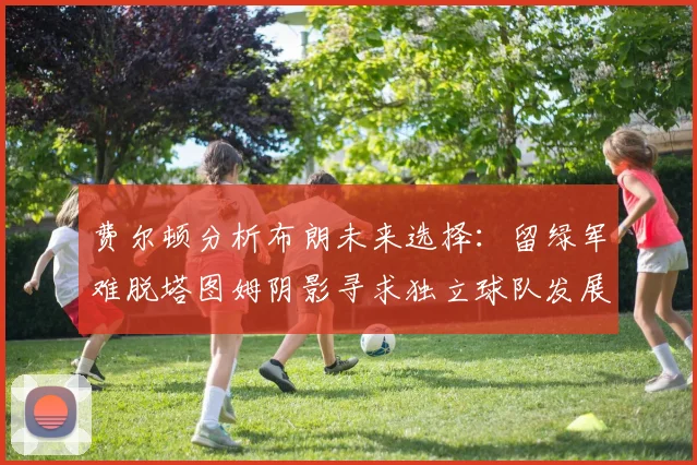 费尔顿分析布朗未来选择：留绿军难脱塔图姆阴影寻求独立球队发展