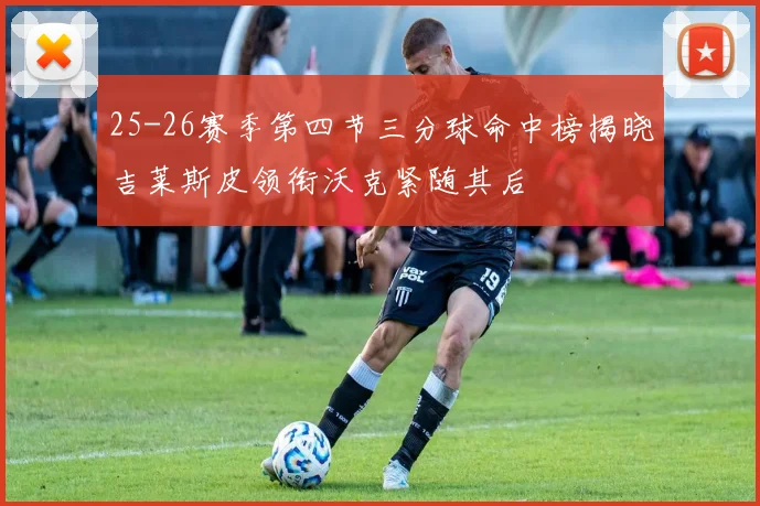 25-26赛季第四节三分球命中榜揭晓吉莱斯皮领衔沃克紧随其后