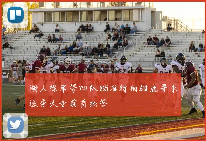 湖人绿军等四队瞄准特纳雄鹿寻求选秀大会前首轮签