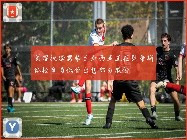 莫雷托透露弗兰加西亚正在贝蒂斯体检皇马低价出售部分股份