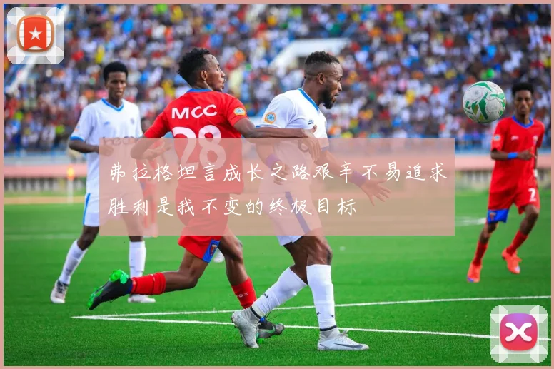 弗拉格坦言成长之路艰辛不易追求胜利是我不变的终极目标