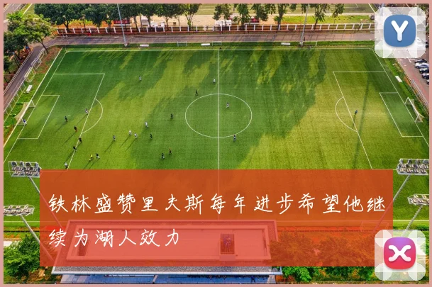 铁林盛赞里夫斯每年进步希望他继续为湖人效力