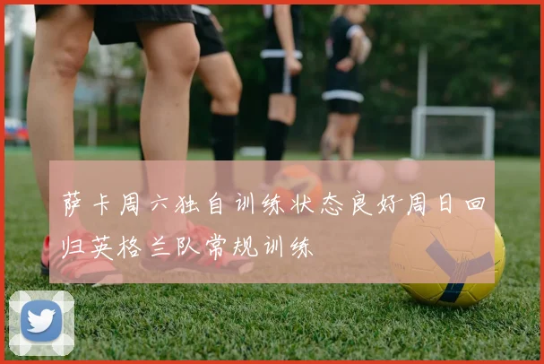 萨卡周六独自训练状态良好周日回归英格兰队常规训练