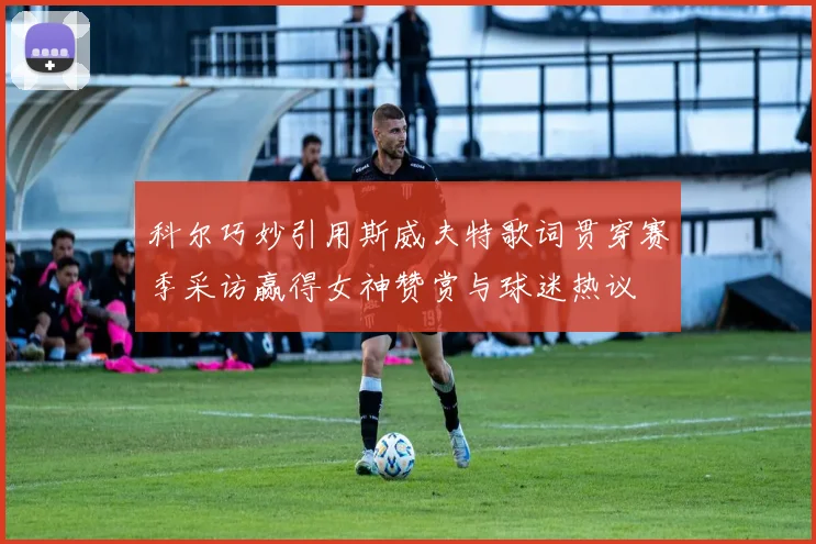 科尔巧妙引用斯威夫特歌词贯穿赛季采访赢得女神赞赏与球迷热议