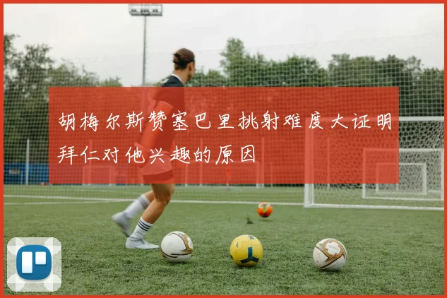 胡梅尔斯赞塞巴里挑射难度大证明拜仁对他兴趣的原因