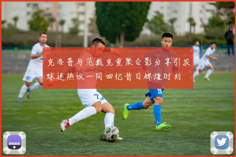 克洛普与范戴克重聚合影分享引发球迷热议一同回忆昔日辉煌时刻