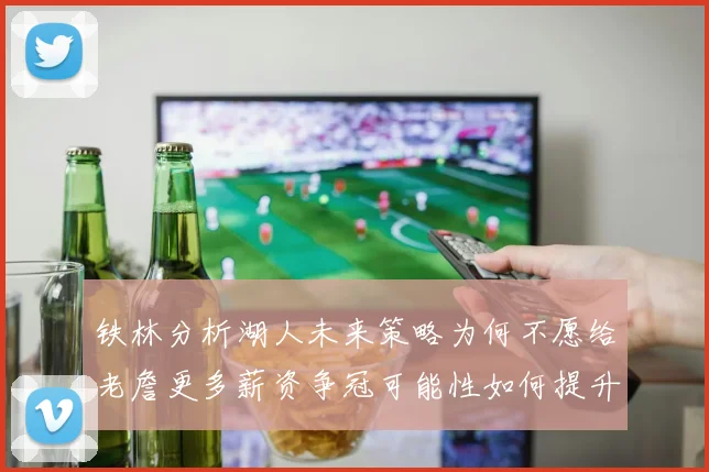 铁林分析湖人未来策略为何不愿给老詹更多薪资争冠可能性如何提升