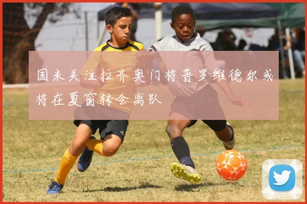 国米关注拉齐奥门将普罗维德尔或将在夏窗转会离队