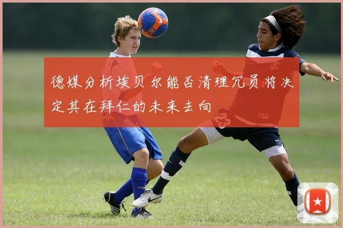 德媒分析埃贝尔能否清理冗员将决定其在拜仁的未来去向