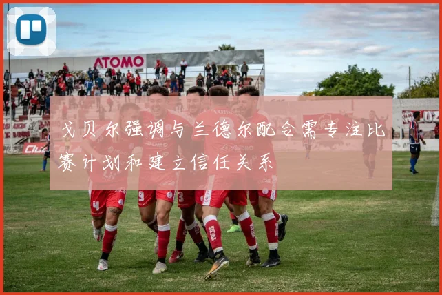 戈贝尔强调与兰德尔配合需专注比赛计划和建立信任关系