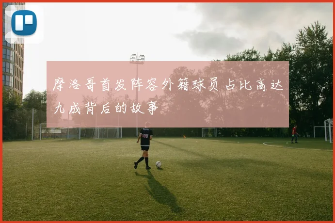 摩洛哥首发阵容外籍球员占比高达九成背后的故事