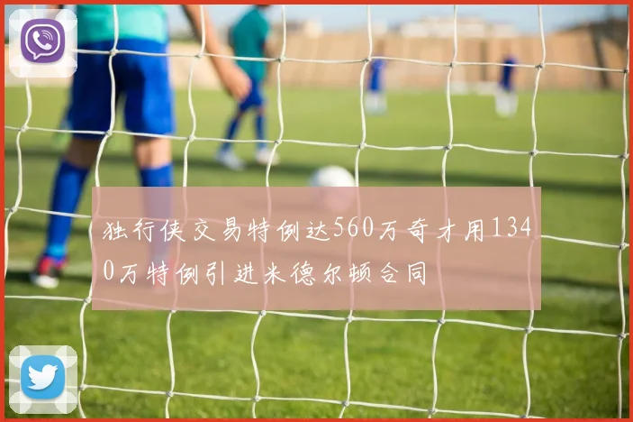 独行侠交易特例达560万奇才用1340万特例引进米德尔顿合同