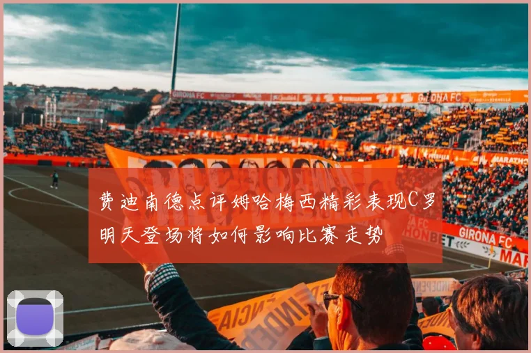 费迪南德点评姆哈梅西精彩表现C罗明天登场将如何影响比赛走势