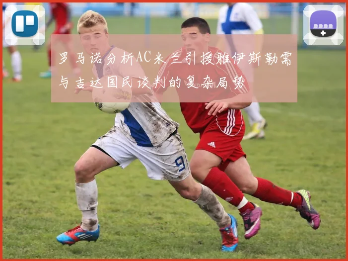 罗马诺分析AC米兰引援雅伊斯勒需与吉达国民谈判的复杂局势